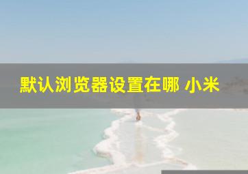 默认浏览器设置在哪 小米